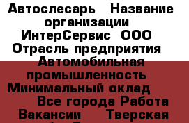 Автослесарь › Название организации ­ ИнтерСервис, ООО › Отрасль предприятия ­ Автомобильная промышленность › Минимальный оклад ­ 60 000 - Все города Работа » Вакансии   . Тверская обл.,Бологое г.